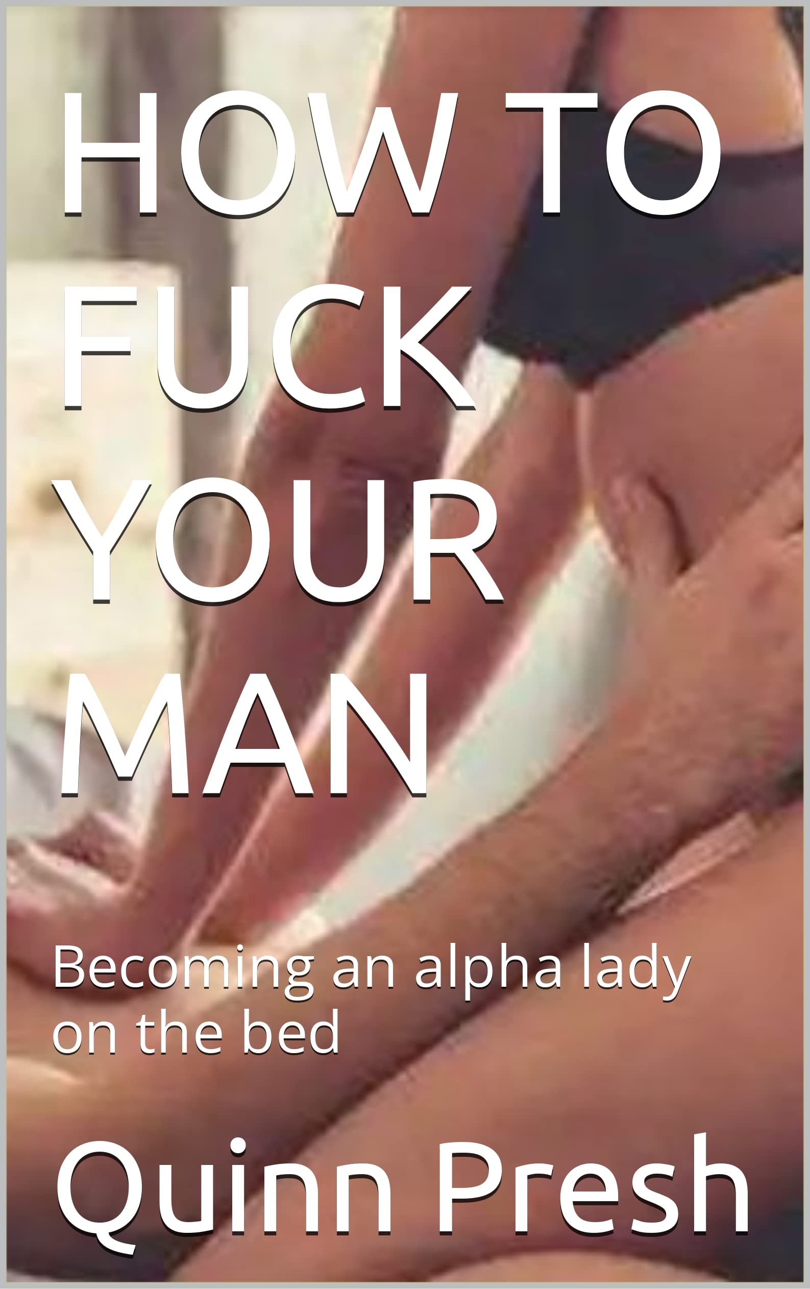 HOW TO FUCK YOUR MAN: Becoming an alpha lady on the bed by Quinn Presh